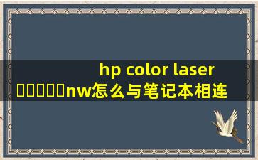hp color laser ▶☛☀☚◀nw怎么与笔记本相连_hpcolorlaser▶☛☀☚◀nw怎么连接手机